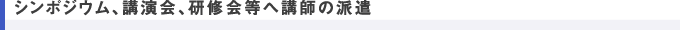 シンポジウム、講演会、研修会等へ講師の派遣