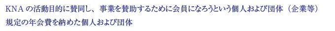 KNAの活動目的に賛同し、事業を賛助するために会員になろうという個人および団体（企業等）規定の年会費を納めた個人および団体